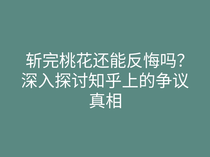 斩完桃花还能反悔吗?深入探讨知乎上的争议真相