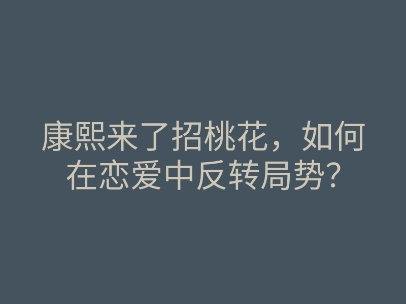 康熙来了招桃花,如何在恋爱中反转局势?