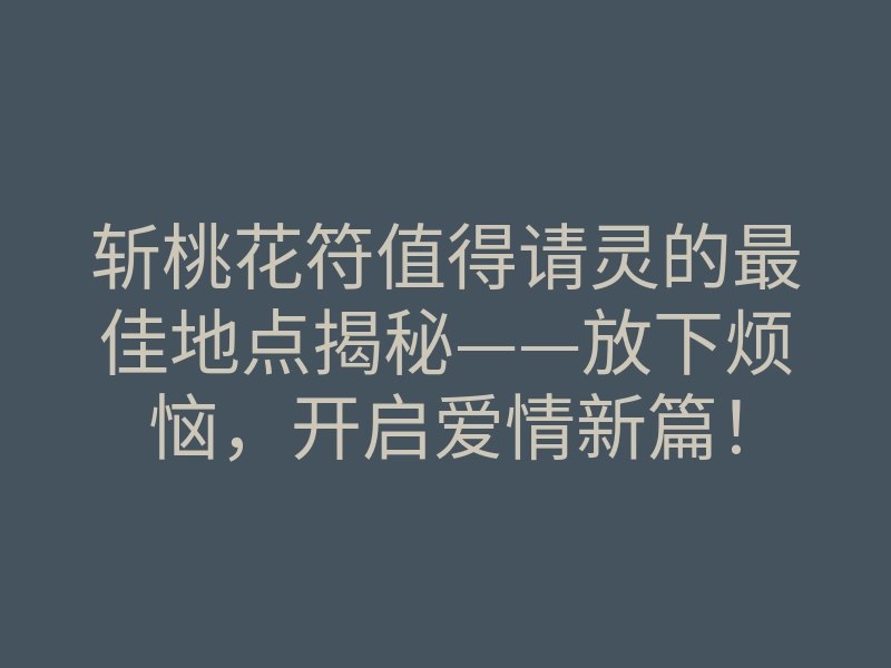 斩桃花符值得请灵的最佳地点揭秘——放下烦恼，开启爱情新篇！