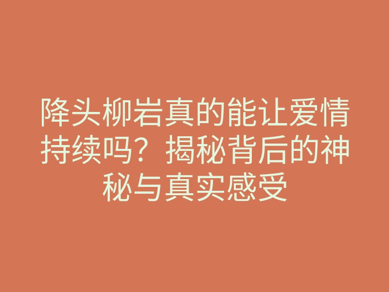 降头柳岩真的能让爱情持续吗?揭秘背后的神秘与真实感受