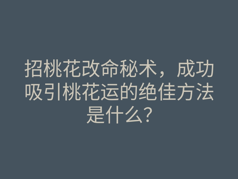 招桃花改命秘术,成功吸引桃花运的绝佳方法是什么?