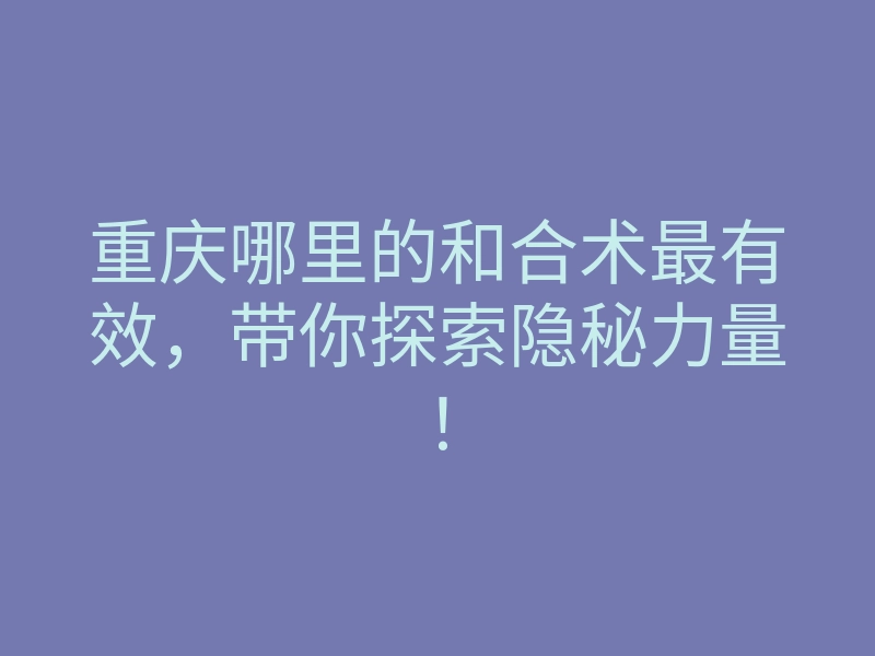 重庆哪里的和合术最有效,带你探索隐秘力量!