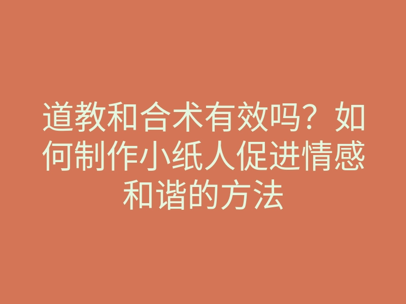 道教和合术有效吗?如何制作小纸人促进情感和谐的方法