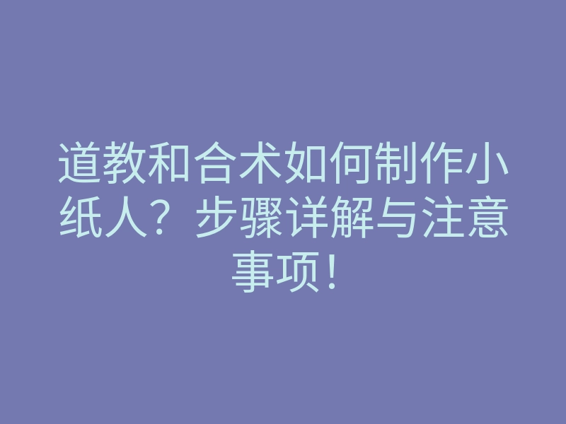 道教和合术如何制作小纸人？步骤详解与注意事项！
