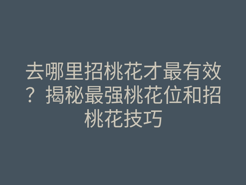 去哪里招桃花才最有效?揭秘最强桃花位和招桃花技巧