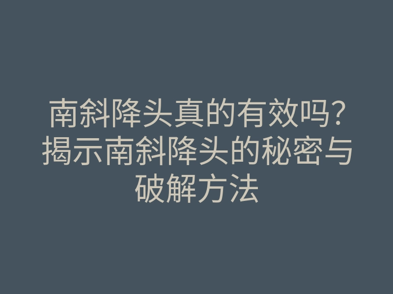 南斜降头真的有效吗?揭示南斜降头的秘密与破解方法