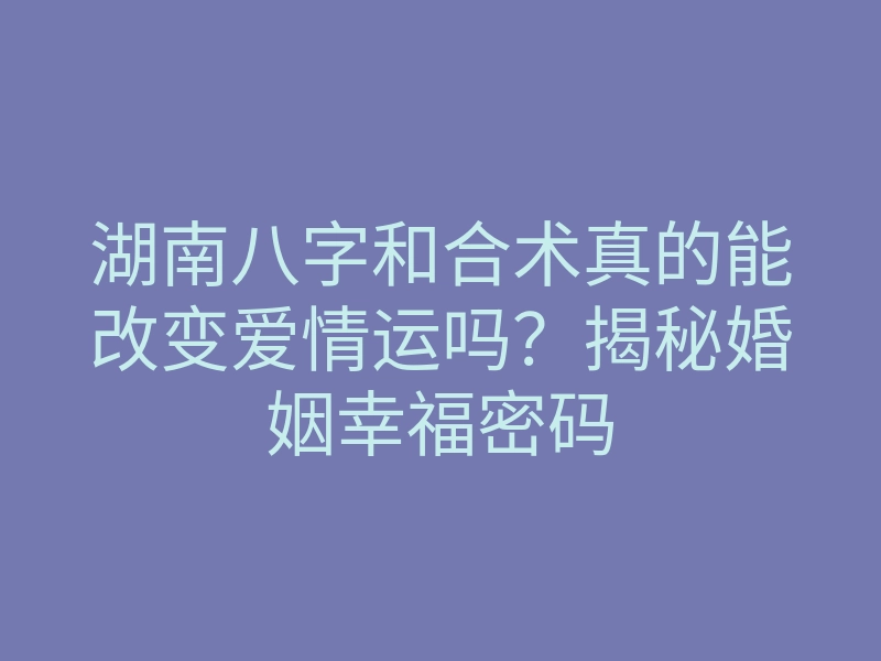 湖南八字和合术真的能改变爱情运吗?揭秘婚姻幸福密码