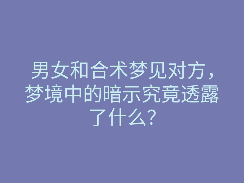 男女和合术梦见对方,梦境中的暗示究竟透露了什么?