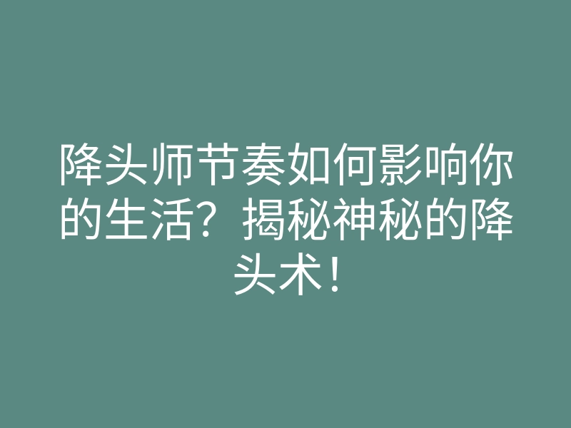 降头师节奏如何影响你的生活?揭秘神秘的降头术!