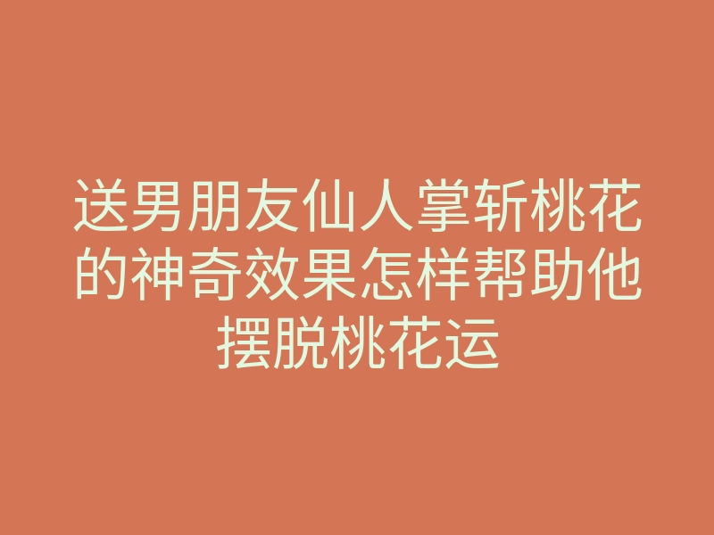 送男朋友仙人掌斩桃花的神奇效果怎样帮助他摆脱桃花运