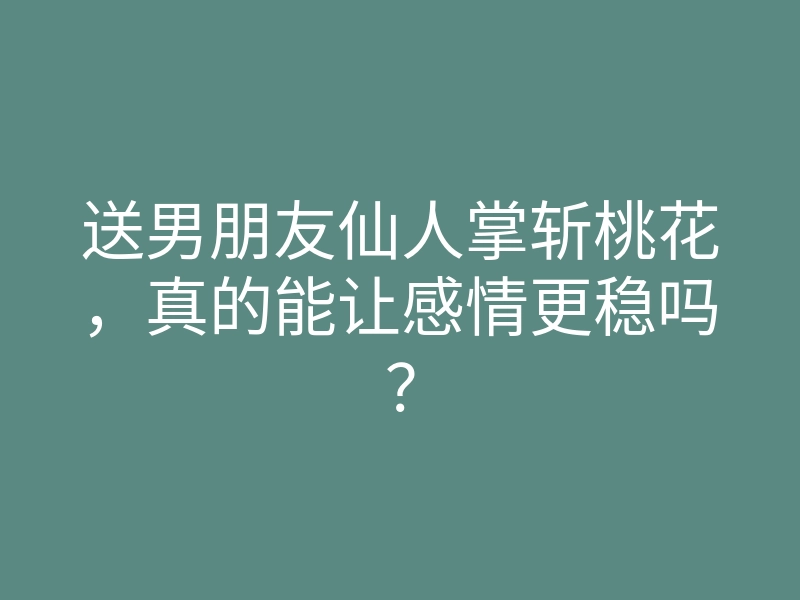送男朋友仙人掌斩桃花,真的能让感情更稳吗?