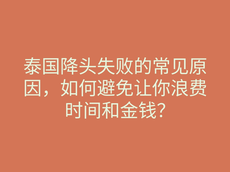 泰国降头失败的常见原因,如何避免让你浪费时间和金钱?