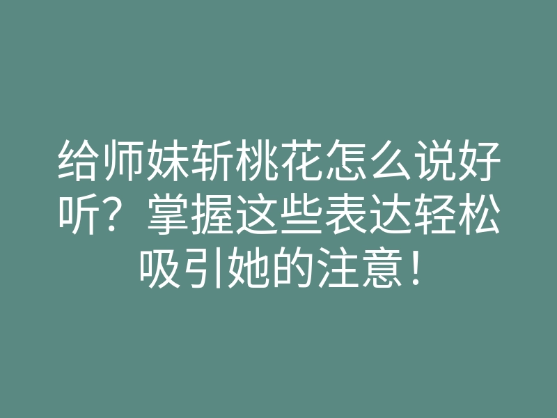 给师妹斩桃花怎么说好听？掌握这些表达轻松吸引她的注意！