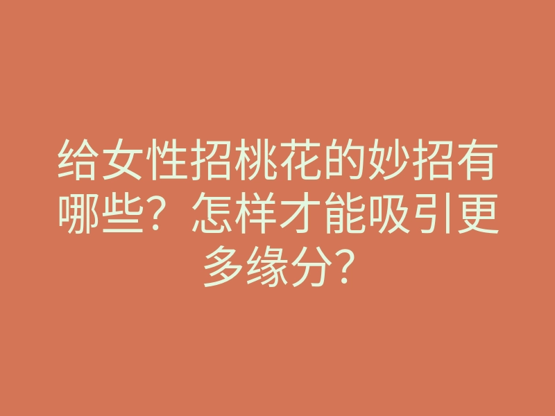 给女性招桃花的妙招有哪些?怎样才能吸引更多缘分?