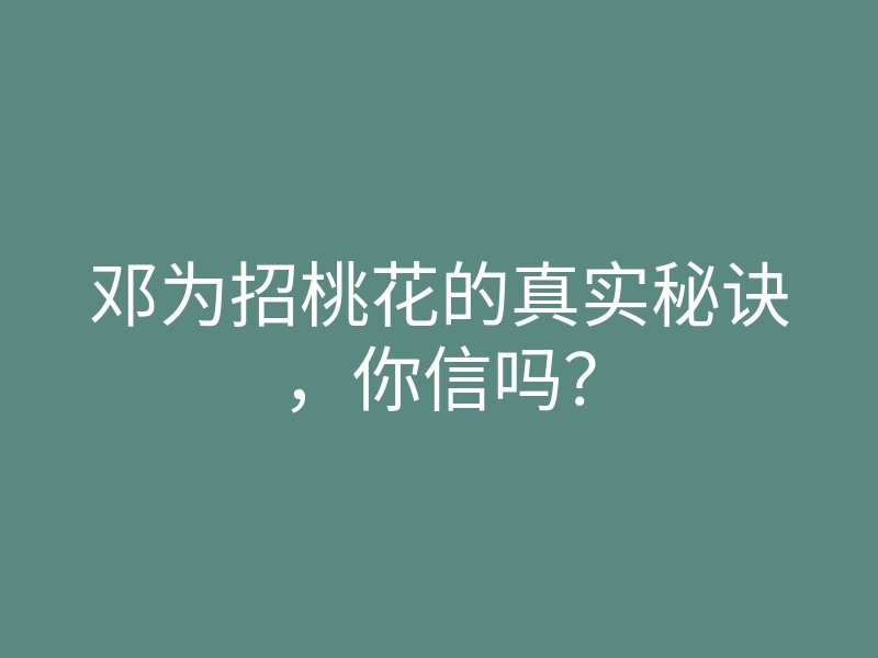 邓为招桃花的真实秘诀，你信吗？