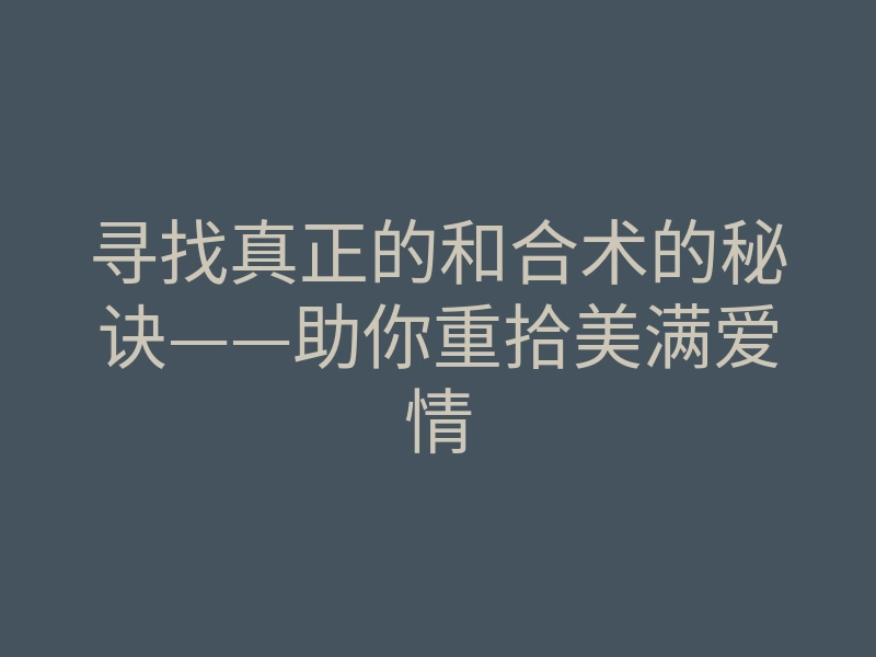 寻找真正的和合术的秘诀——助你重拾美满爱情