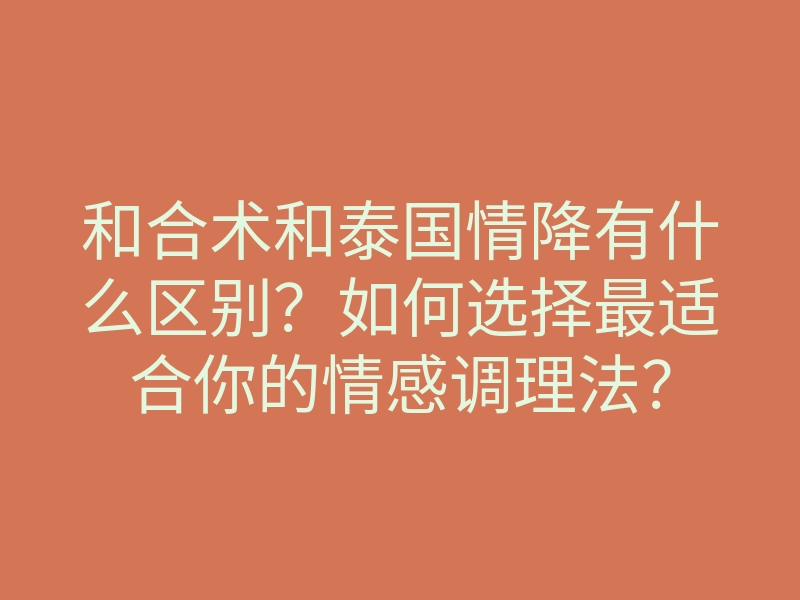 和合术和泰国情降有什么区别?如何选择最适合你的情感调理法?