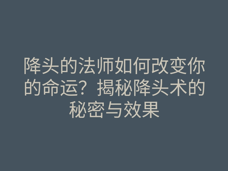 降头的法师如何改变你的命运？揭秘降头术的秘密与效果