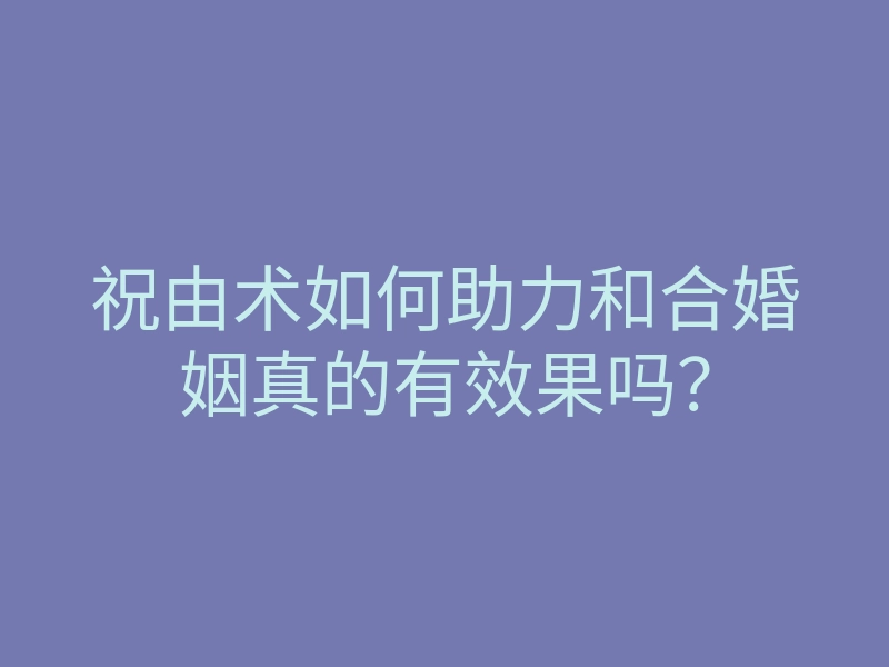 祝由术如何助力和合婚姻真的有效果吗?