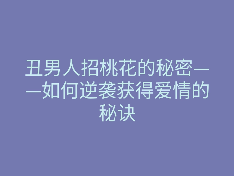 丑男人招桃花的秘密——如何逆袭获得爱情的秘诀