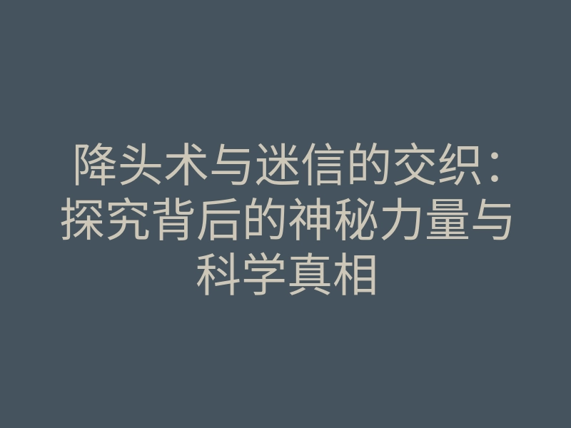 降头术与迷信的交织：探究背后的神秘力量与科学真相