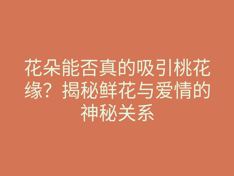 花朵能否真的吸引桃花缘?揭秘鲜花与爱情的神秘关系