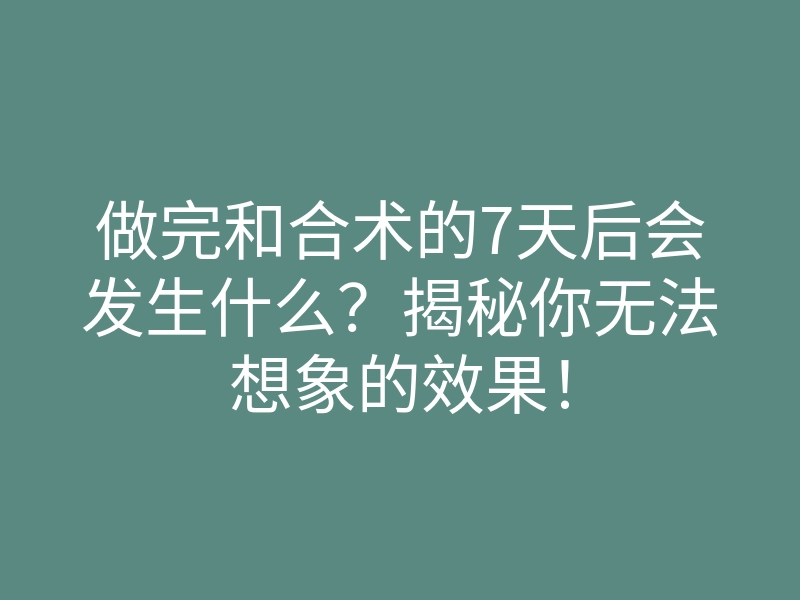 做完和合术的7天后会发生什么?揭秘你无法想象的效果!