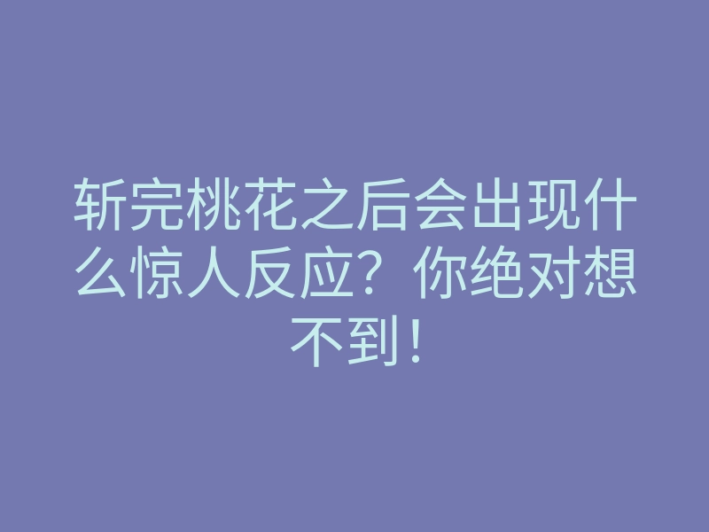 斩完桃花之后会出现什么惊人反应?你绝对想不到!