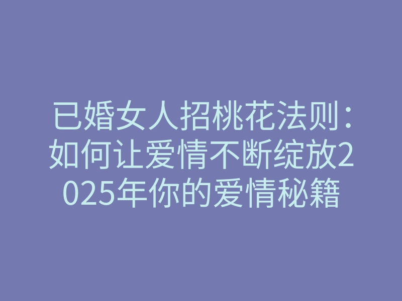 已婚女人招桃花法则:如何让爱情不断绽放2025年你的爱情秘籍