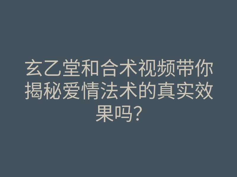 玄乙堂和合术视频带你揭秘爱情法术的真实效果吗?