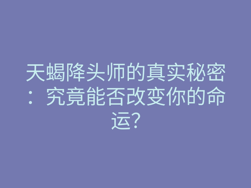 天蝎降头师的真实秘密：究竟能否改变你的命运？