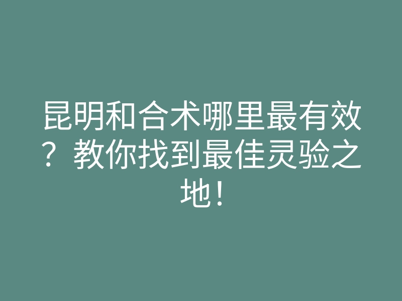 昆明和合术哪里最有效?教你找到最佳灵验之地!