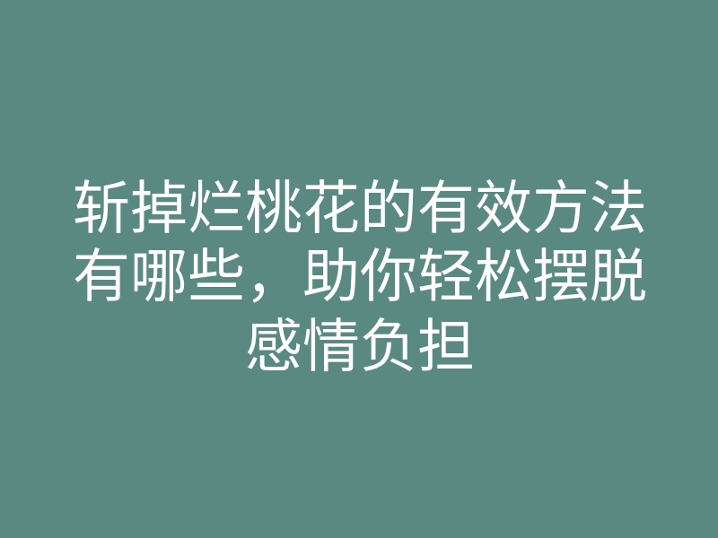 斩掉烂桃花的有效方法有哪些,助你轻松摆脱感情负担