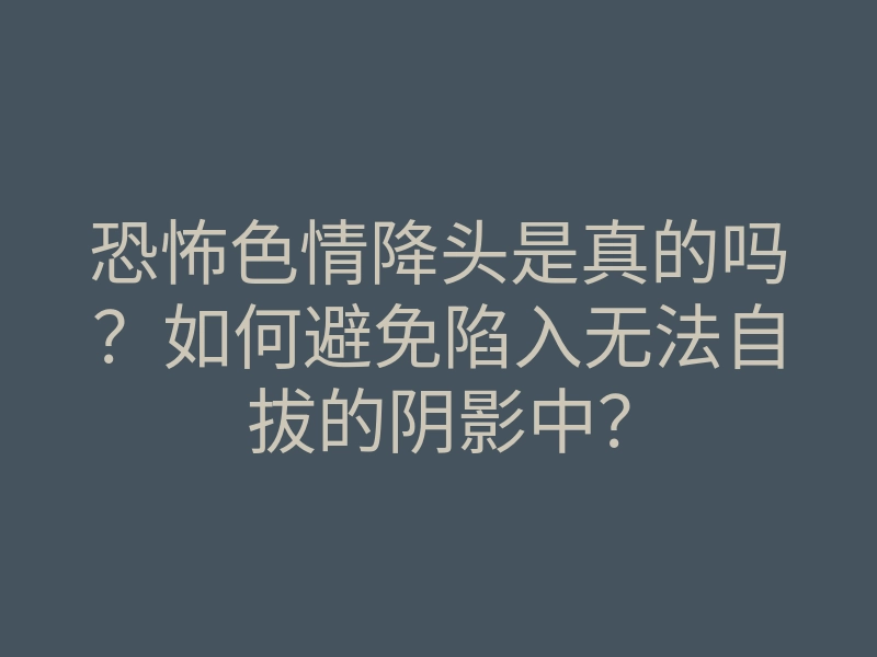 恐怖色情降头是真的吗?如何避免陷入无法自拔的阴影中?