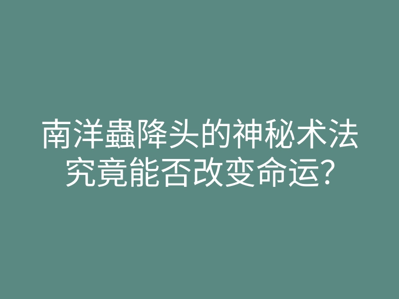 南洋蟲降头的神秘术法究竟能否改变命运?
