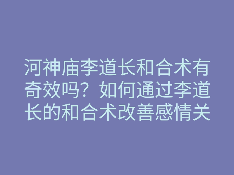 河神庙李道长和合术有奇效吗?如何通过李道长的和合术改善感情关系与人际关系