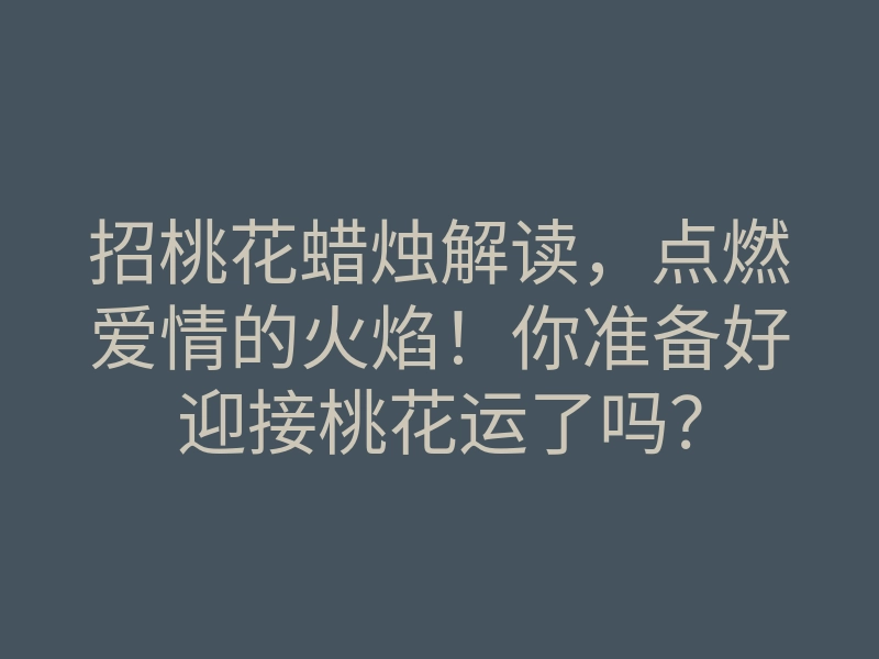 招桃花蜡烛解读,点燃爱情的火焰!你准备好迎接桃花运了吗?