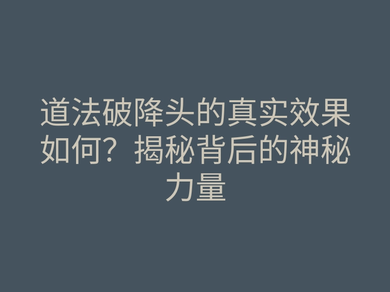 道法破降头的真实效果如何?揭秘背后的神秘力量