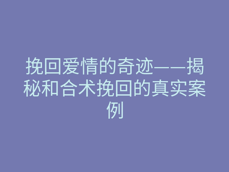 挽回爱情的奇迹——揭秘和合术挽回的真实案例