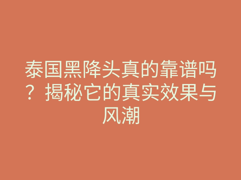 泰国黑降头真的靠谱吗?揭秘它的真实效果与风潮