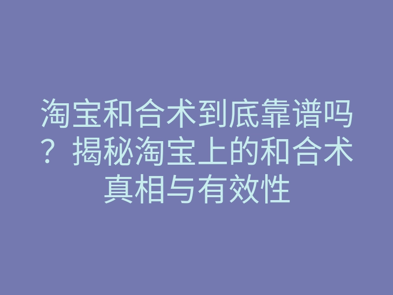 淘宝和合术到底靠谱吗？揭秘淘宝上的和合术真相与有效性