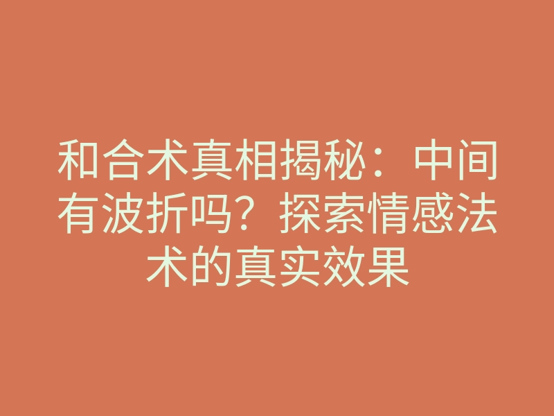 和合术真相揭秘:中间有波折吗?探索情感法术的真实效果
