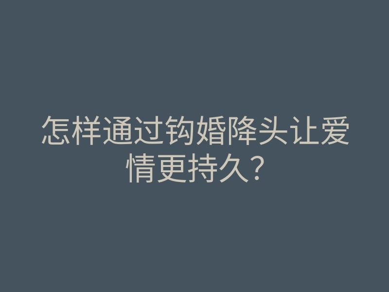 怎样通过钩婚降头让爱情更持久?