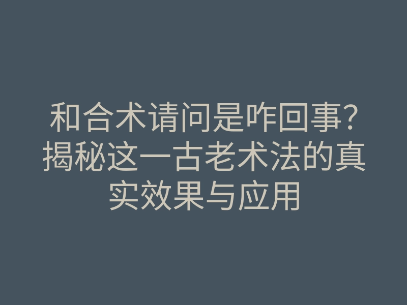 和合术请问是咋回事?揭秘这一古老术法的真实效果与应用