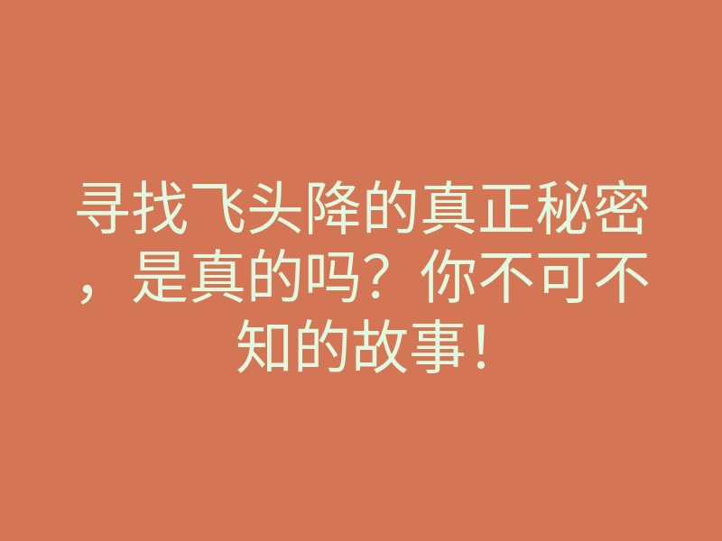 寻找飞头降的真正秘密,是真的吗?你不可不知的故事!