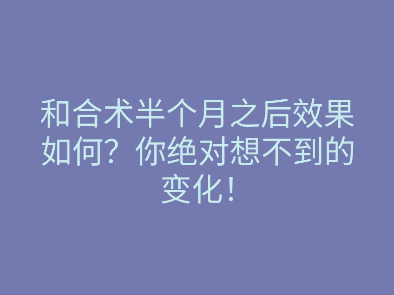 和合术半个月之后效果如何?你绝对想不到的变化!