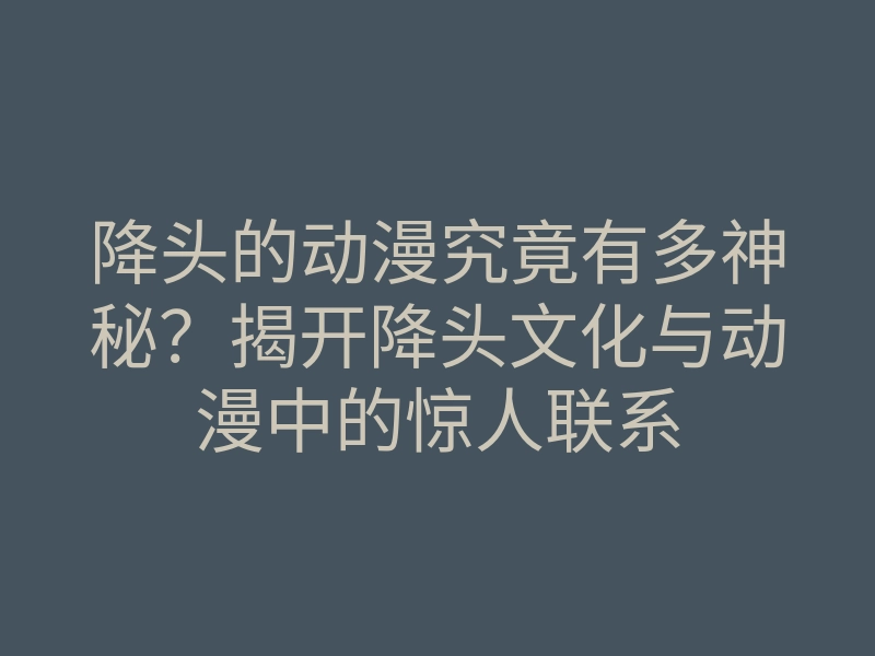 降头的动漫究竟有多神秘?揭开降头文化与动漫中的惊人联系