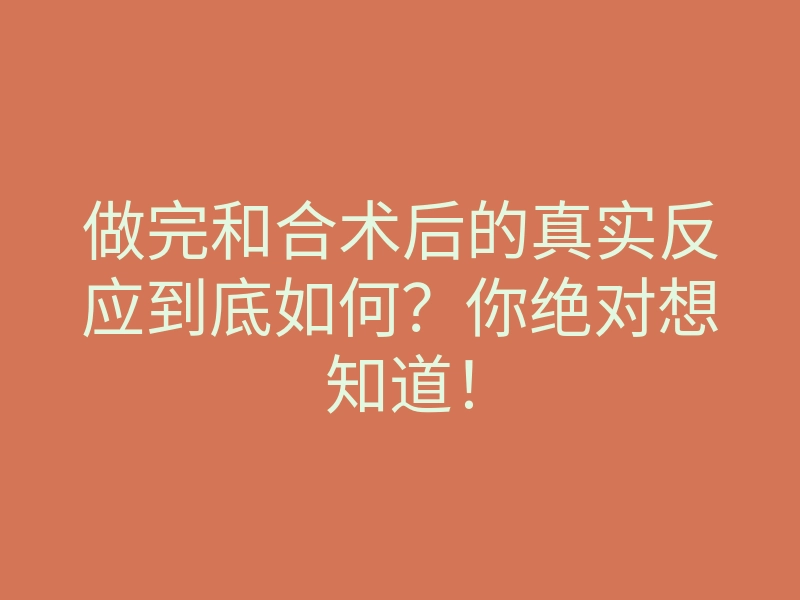 做完和合术后的真实反应到底如何?你绝对想知道!