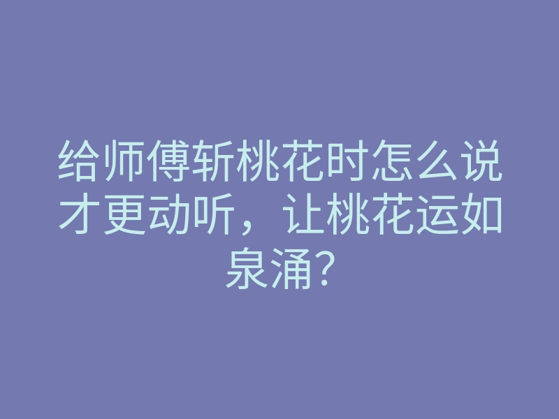 给师傅斩桃花时怎么说才更动听,让桃花运如泉涌?