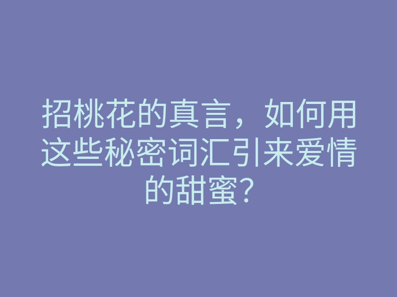 招桃花的真言,如何用这些秘密词汇引来爱情的甜蜜?